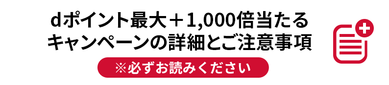 dポイント最大＋1,000倍当たるキャンペーンの詳細とご注意事項 ※必ずお読みください。